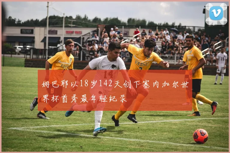 姆巴耶以18岁142天创下塞内加尔世界杯首秀最年轻纪录