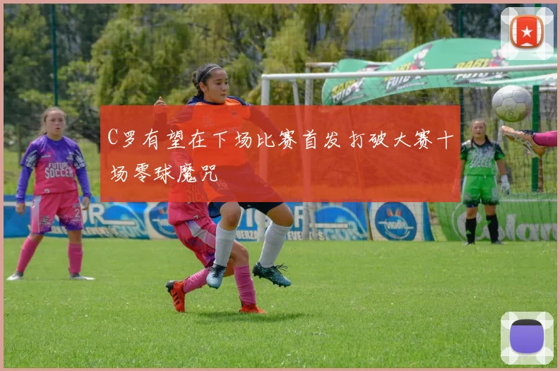 C罗有望在下场比赛首发打破大赛十场零球魔咒