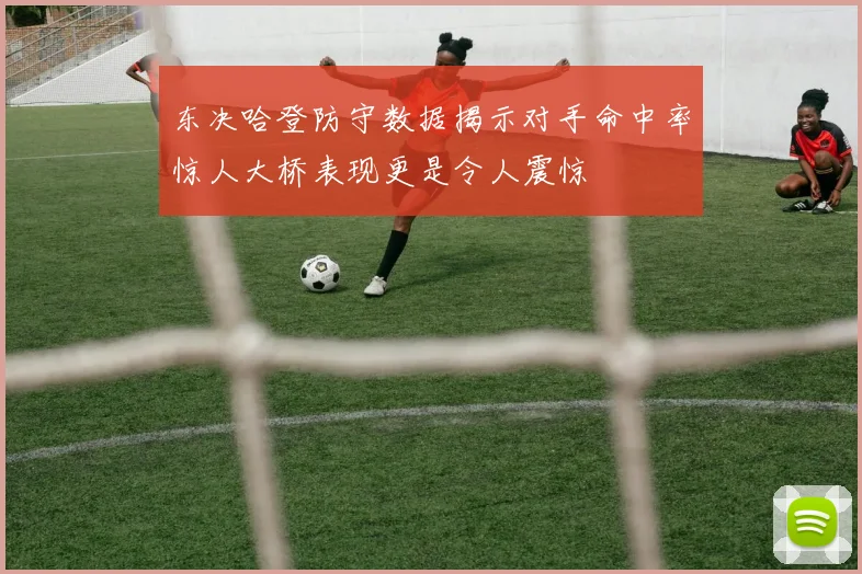 东决哈登防守数据揭示对手命中率惊人大桥表现更是令人震惊
