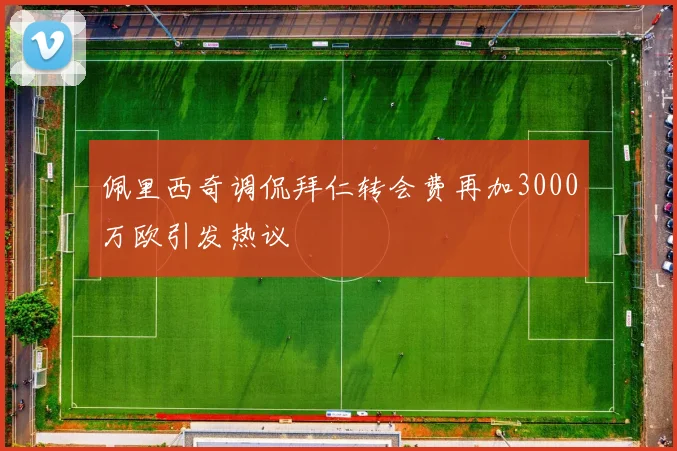 佩里西奇调侃拜仁转会费再加3000万欧引发热议