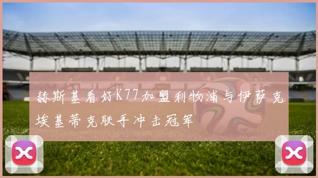 赫斯基看好K77加盟利物浦与伊萨克埃基蒂克联手冲击冠军