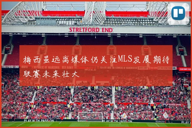 梅西虽远离媒体仍关注MLS发展期待联赛未来壮大