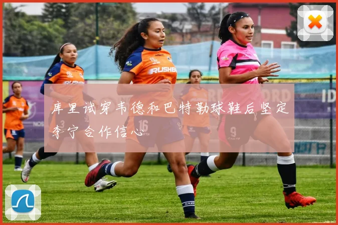 库里试穿韦德和巴特勒球鞋后坚定李宁合作信心