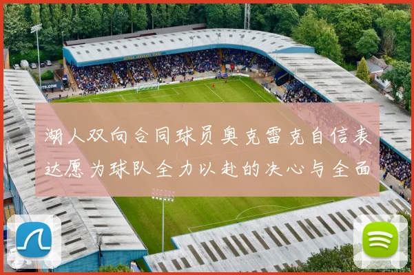 湖人双向合同球员奥克雷克自信表达愿为球队全力以赴的决心与全面能力