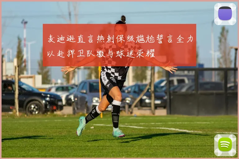 麦迪逊直言热刺保级尴尬誓言全力以赴捍卫队徽与球迷荣耀