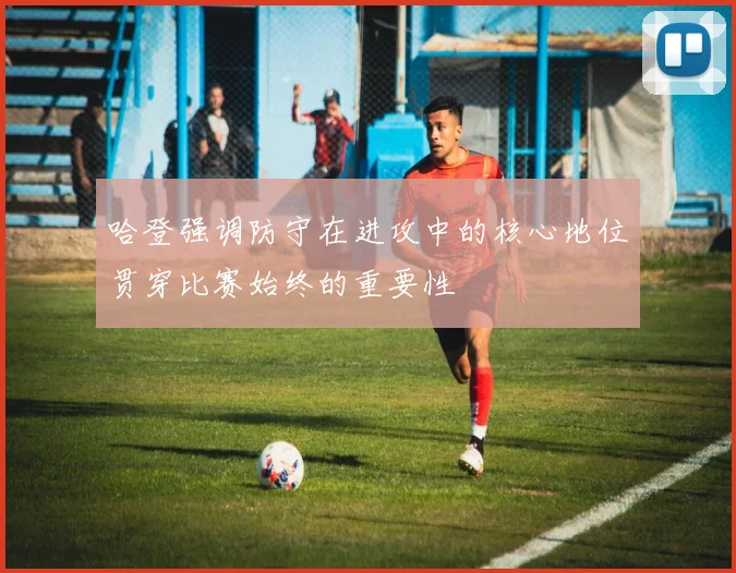哈登强调防守在进攻中的核心地位贯穿比赛始终的重要性